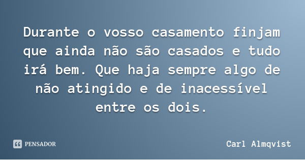 Durante o vosso casamento finjam que ainda não são casados e tudo irá bem. Que haja sempre algo de não atingido e de inacessível entre os dois.... Frase de Carl Almqvist.