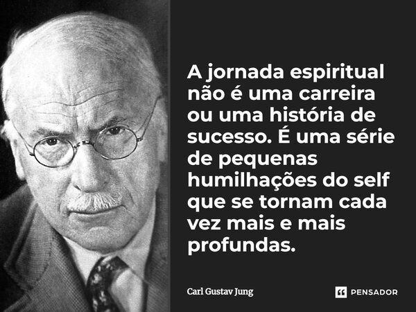 ⁠A jornada espiritual não é uma carreira ou uma história de sucesso. É uma série de pequenas humilhações do self que se tornam cada vez mais e mais profundas.... Frase de Carl Gustav Jung.