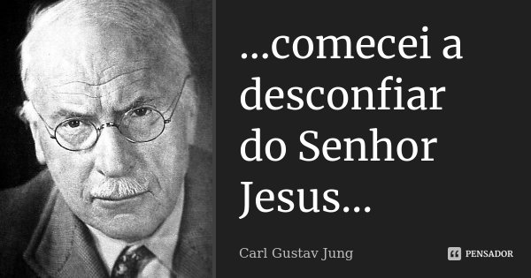 ...comecei a desconfiar do Senhor Jesus...... Frase de Carl Gustav Jung.