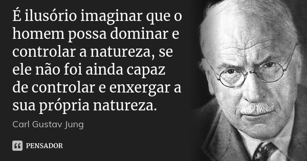É ilusório imaginar que o homem possa dominar e controlar a natureza, se ele não foi ainda capaz de controlar e enxergar a sua própria natureza.... Frase de Carl Gustav Jung.