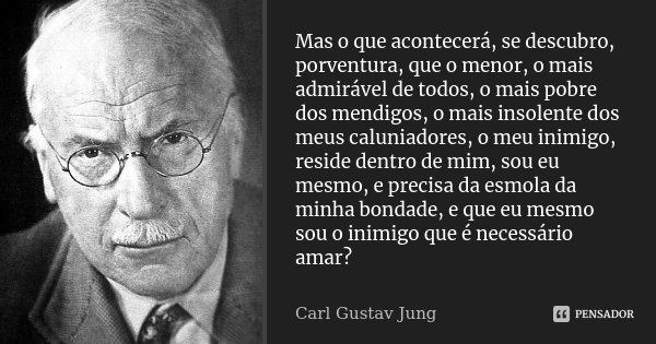 Mas o que acontecerá, se descubro, porventura, que o menor, o mais admirável de todos, o mais pobre dos mendigos, o mais insolente dos meus caluniadores, o meu ... Frase de Carl Gustav Jung.