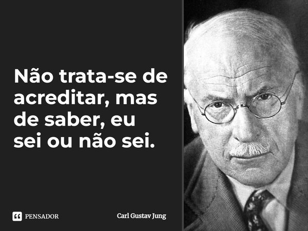 ⁠Não trata-se de acreditar, mas de saber, eu sei ou não sei.... Frase de Carl Gustav Jung.