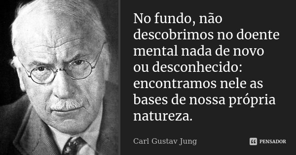 No fundo, não descobrimos no doente mental nada de novo ou desconhecido: encontramos nele as bases de nossa própria natureza.... Frase de Carl Gustav Jung.