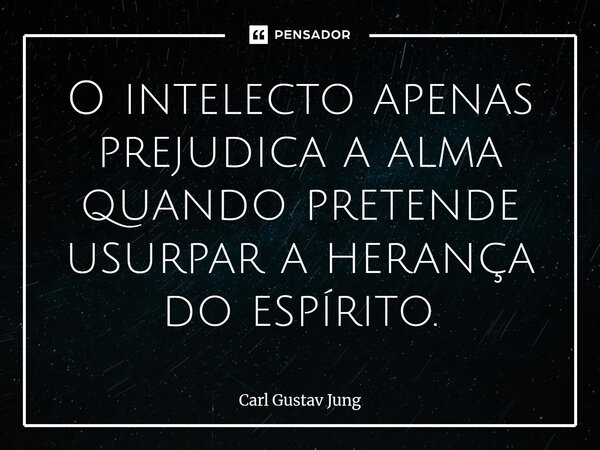 O intelecto apenas prejudica a alma quando pretende usurpar a herança do espírito.... Frase de Carl Gustav Jung.