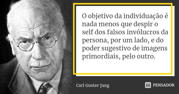O objetivo da individuação é nada menos que despir o self dos falsos invólucros da persona, por um lado, e do poder sugestivo de imagens primordiais, pelo outro... Frase de Carl Gustav Jung.