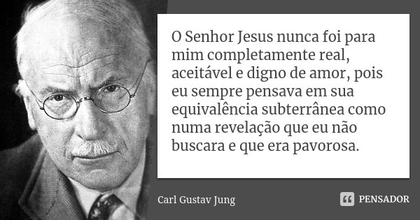 O Senhor Jesus nunca foi para mim completamente real, aceitável e digno de amor, pois eu sempre pensava em sua equivalência subterrânea como numa revelação que ... Frase de Carl Gustav Jung.