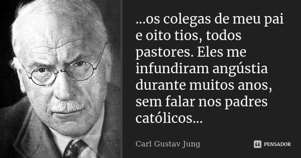 ...os colegas de meu pai e oito tios, todos pastores. Eles me infundiram angústia durante muitos anos, sem falar nos padres católicos...... Frase de Carl Gustav Jung.