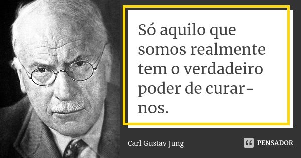 Só aquilo que somos realmente tem o verdadeiro poder de curar-nos.... Frase de Carl Gustav Jung.
