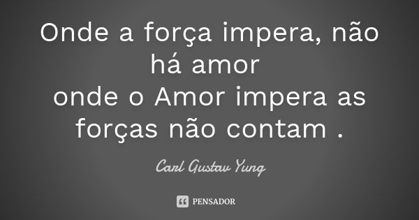 Onde a força impera, não há amor onde o Amor impera as forças não contam .... Frase de Carl Gustav Yung.