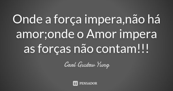 Onde a força impera,não há amor;onde o Amor impera as forças não contam!!!... Frase de Carl Gustav Yung.