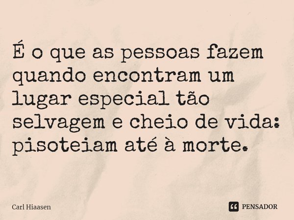 ⁠É o que as pessoas fazem quando encontram um lugar especial tão selvagem e cheio de vida: pisoteiam até à morte.... Frase de Carl Hiaasen.
