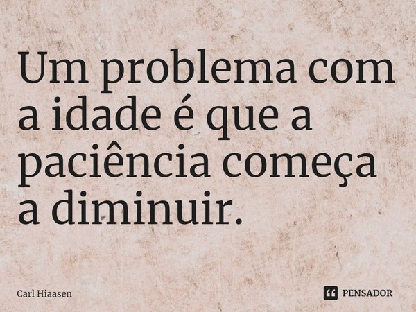 ⁠Um problema com a idade é que a paciência começa a diminuir.... Frase de Carl Hiaasen.