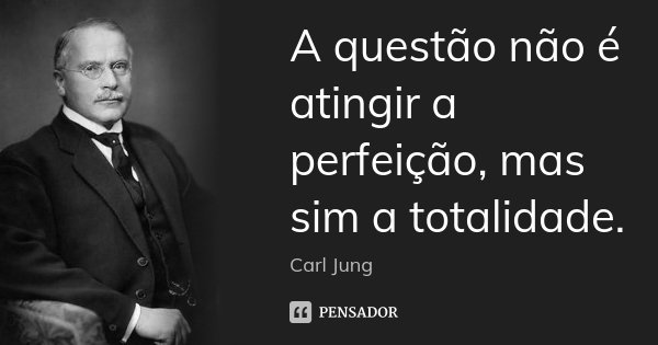 A questão não é atingir a perfeição, mas sim a totalidade.... Frase de Carl Jung.