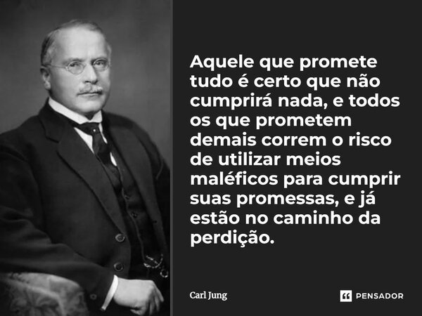 ⁠Aquele que promete tudo é certo que não cumprirá nada, e todos os que prometem demais correm o risco de utilizar meios maléficos para cumprir suas promessas, e... Frase de Carl Jung.