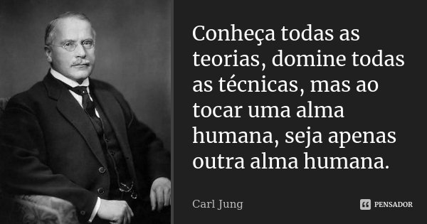 Conheça todas as teorias, domine todas as técnicas, mas ao tocar uma alma humana, seja apenas outra alma humana.... Frase de Carl Jung.