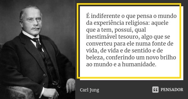 É indiferente o que pensa o mundo da experiência religiosa: aquele que a tem, possui, qual inestimável tesouro, algo que se converteu para ele numa fonte de vid... Frase de Carl Jung.
