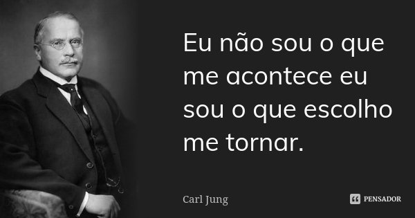 Eu não sou o que me acontece eu sou o que escolho me tornar.... Frase de Carl Jung.