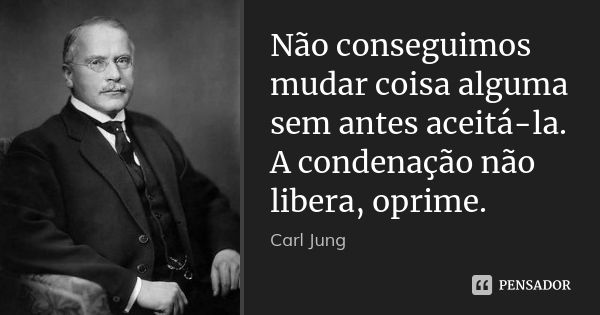 Não conseguimos mudar coisa alguma sem antes aceitá-la. A condenação não libera, oprime.... Frase de Carl Jung.