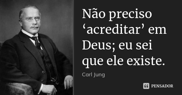 Não preciso ‘acreditar’ em Deus; eu sei que ele existe.... Frase de Carl Jung.