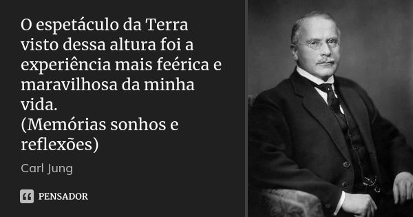 O espetáculo da Terra visto dessa altura foi a experiência mais feérica e maravilhosa da minha vida. (Memórias sonhos e reflexões)... Frase de Carl Jung.