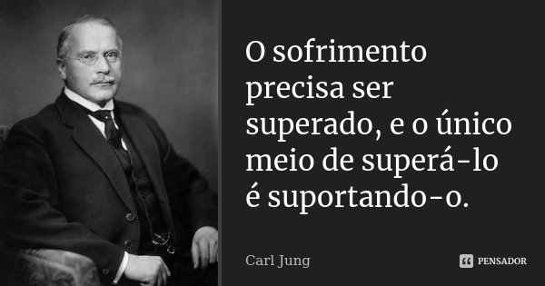 O sofrimento precisa ser superado, e o único meio de superá-lo é suportando-o.... Frase de Carl Jung.
