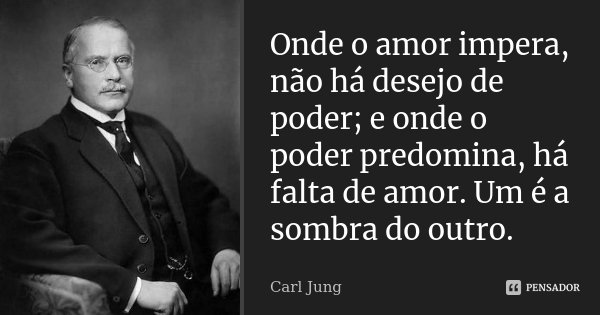 Onde o amor impera, não há desejo de poder; e onde o poder predomina, há falta de amor. Um é a sombra do outro.... Frase de Carl Jung.