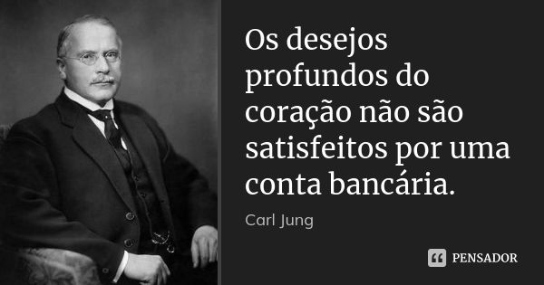 Os desejos profundos do coração não são satisfeitos por uma conta bancária.... Frase de Carl Jung.