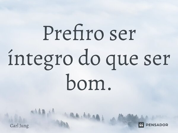 ⁠Prefiro ser íntegro do que ser bom.... Frase de Carl Jung.