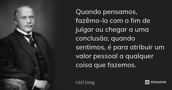 Quando pensamos, fazêmo-lo com o fim de julgar ou chegar a uma conclusão; quando sentimos, é para atribuir um valor pessoal a qualquer coisa que fazemos.... Frase de Carl Jung.