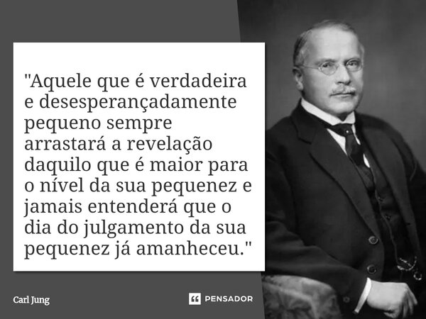 ⁠"Aquele que é verdadeira e desesperançadamente pequeno sempre arrastará a revelação daquilo que é maior para o nível da sua pequenez e jamais entenderá qu... Frase de Carl Jung.