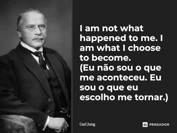 I am not what happened to me. I am what I choose to become. (Eu não sou o que me aconteceu. Eu sou o que eu escolho me tornar.)... Frase de Carl Jung.