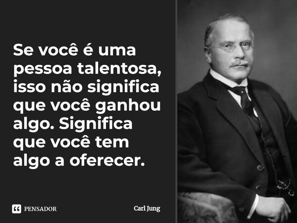 ⁠Se você é uma pessoa talentosa, isso não significa que você ganhou algo. Significa que você tem algo a oferecer.... Frase de Carl Jung.