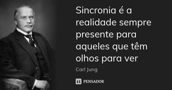 Sincronia é a realidade sempre presente para aqueles que têm olhos para ver... Frase de Carl Jung.