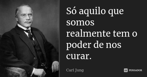 Só aquilo que somos realmente tem o poder de nos curar.... Frase de Carl Jung.