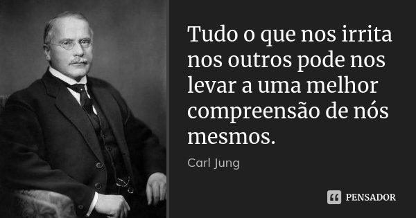 Tudo o que nos irrita nos outros pode nos levar a uma melhor compreensão de nós mesmos.... Frase de Carl Jung.