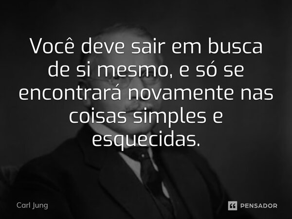 ⁠Você deve sair em busca de si mesmo, e só se encontrará novamente nas coisas simples e esquecidas.... Frase de Carl Jung.