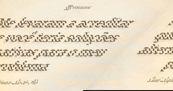 Me levaram a acreditar que você teria soluções alternativas para o meu problema.... Frase de Carl Lightman  Lie to Me.
