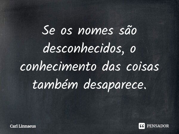 ⁠Se os nomes são desconhecidos, o conhecimento das coisas também desaparece.... Frase de Carl Linnaeus.