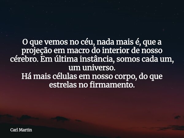 O que vemos no céu, nada mais é, que a projeção em macro do interior de nosso cérebro. Em última instância, somos cada um, um universo. Há mais células em nosso... Frase de Carl Martin.