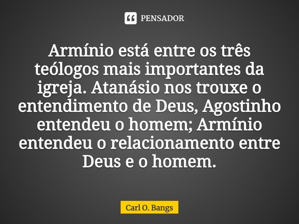 Armínio está entre os três teólogos mais importantes da igreja. Atanásio nos trouxe o entendimento de Deus, Agostinho entendeu o homem; Armínio entendeu o relac... Frase de Carl O. Bangs.