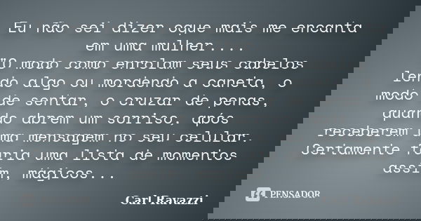 Eu não sei dizer oque mais me encanta em uma mulher.... "O modo como enrolam seus cabelos lendo algo ou mordendo a caneta, o modo de sentar, o cruzar de pe... Frase de Carl Ravazzi.