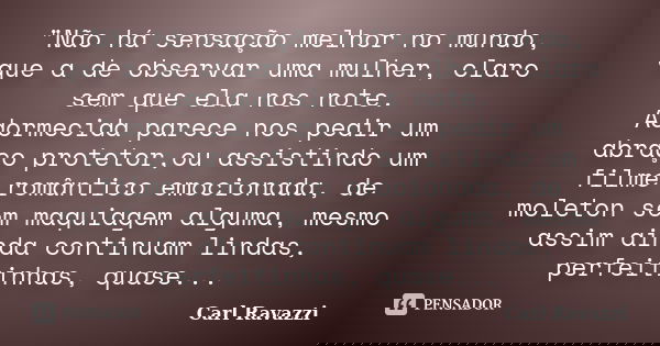 "Não há sensação melhor no mundo, que a de observar uma mulher, claro sem que ela nos note. Adormecida parece nos pedir um abraço protetor,ou assistindo um... Frase de Carl Ravazzi.