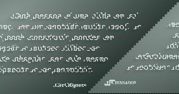 Cada pessoa é uma ilha em si mesma, em um sentido muito real, e só pode construir pontes em direção a outras ilhas se efetivamente desejar ser ele mesmo e estiv... Frase de Carl Rogers.
