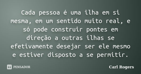 Cada pessoa é uma ilha em si mesma, em um sentido muito real, e só pode construir pontes em direção a outras ilhas se efetivamente desejar ser ele mesmo e estiv... Frase de Carl Rogers.