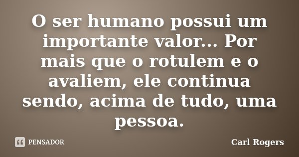 O ser humano possui um importante valor... Por mais que o rotulem e o avaliem, ele continua sendo, acima de tudo, uma pessoa.... Frase de Carl Rogers.
