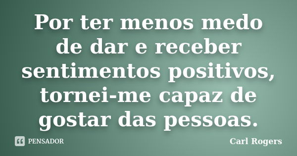 Por ter menos medo de dar e receber sentimentos positivos, tornei-me capaz de gostar das pessoas.... Frase de Carl Rogers.