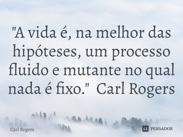 "⁠A vida é, na melhor das hipóteses, um processo fluido e mutante no qual nada é fixo." Carl Rogers... Frase de Carl Rogers.