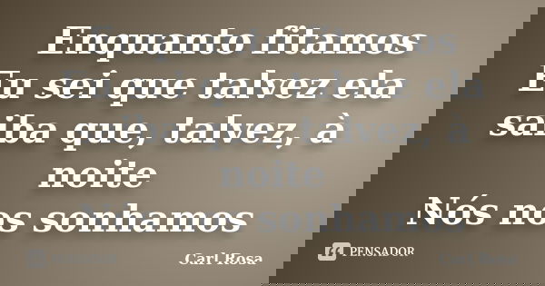 Enquanto fitamos Eu sei que talvez ela saiba que, talvez, à noite Nós nos sonhamos... Frase de Carl Rosa.