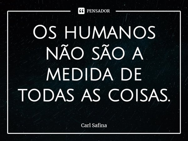 ⁠Os humanos não são a medida de todas as coisas.... Frase de Carl Safina.