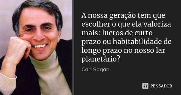 A nossa geração tem que escolher o que ela valoriza mais: lucros de curto prazo ou habitabilidade de longo prazo no nosso lar planetário?... Frase de Carl Sagan.